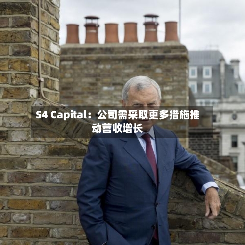 S4 Capital：公司需采取更多措施推动营收增长