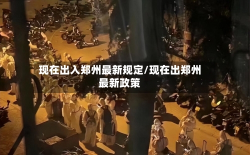 现在出入郑州最新规定/现在出郑州最新政策-第3张图片