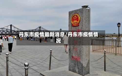 丹东市疫情最新消息/丹东市疫情情况-第3张图片