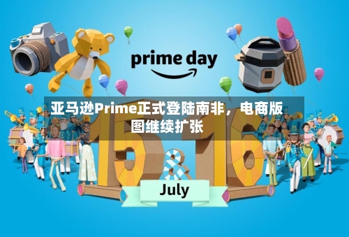 亚马逊Prime正式登陆南非，电商版图继续扩张