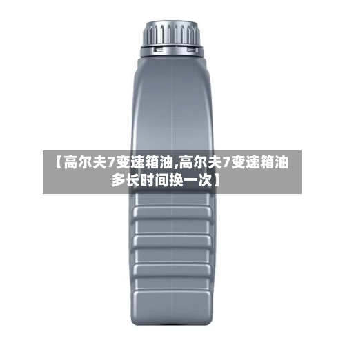【高尔夫7变速箱油,高尔夫7变速箱油多长时间换一次】
