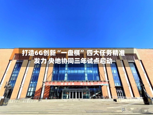 打造6G创新“一盘棋” 四大任务精准发力 央地协同三年试点启动