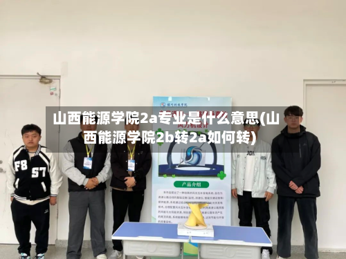 山西能源学院2a专业是什么意思(山西能源学院2b转2a如何转)