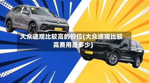 大众途观比较高的价位(大众途观比较高费用是多少)-第3张图片