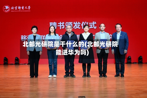 北邮光研院是干什么的(北邮光研院能进华为吗)-第2张图片
