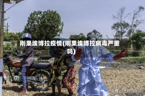 刚果埃博拉疫情(刚果埃博拉病毒严重吗)