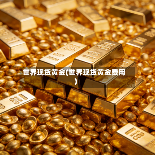 世界现货黄金(世界现货黄金费用)