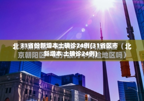 31省份新增本土确诊24例(31省区市新增本 土确诊24例)