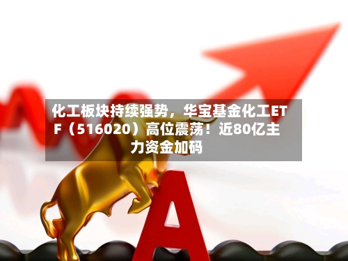 化工板块持续强势，华宝基金化工ETF（516020）高位震荡！近80亿主力资金加码-第2张图片