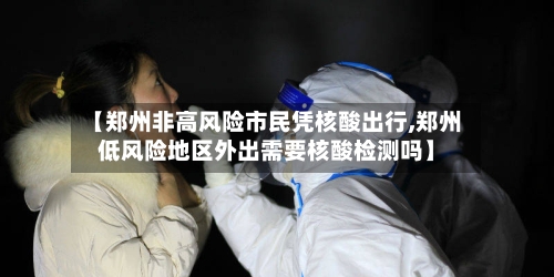 【郑州非高风险市民凭核酸出行,郑州低风险地区外出需要核酸检测吗】