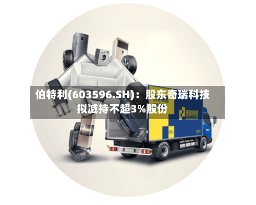 伯特利(603596.SH)：股东奇瑞科技拟减持不超3%股份