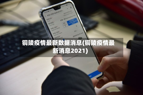 铜陵疫情最新数据消息(铜陵疫情最新消息2021)