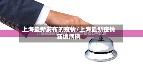 上海最新发布的疫情/上海最新疫情新增病例-第2张图片