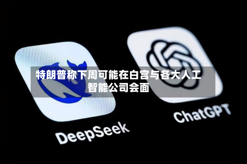 特朗普称下周可能在白宫与各大人工智能公司会面-第3张图片