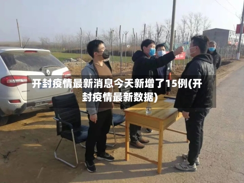 开封疫情最新消息今天新增了15例(开封疫情最新数据)-第2张图片