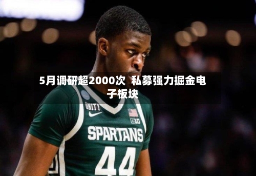 5月调研超2000次  私募强力掘金电子板块-第2张图片