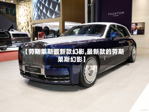 【劳斯莱斯最新款幻影,最新款的劳斯莱斯幻影】-第2张图片