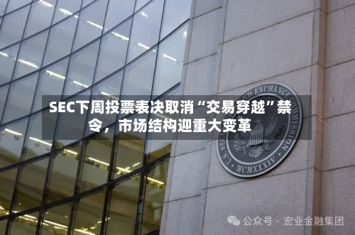 SEC下周投票表决取消“交易穿越”禁令，市场结构迎重大变革