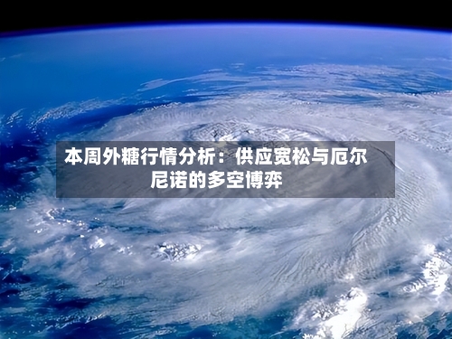 本周外糖行情分析：供应宽松与厄尔尼诺的多空博弈-第3张图片