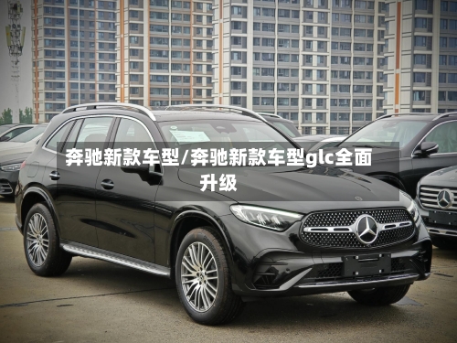 奔驰新款车型/奔驰新款车型glc全面升级
