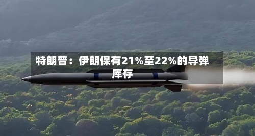 特朗普：伊朗保有21%至22%的导弹库存-第3张图片