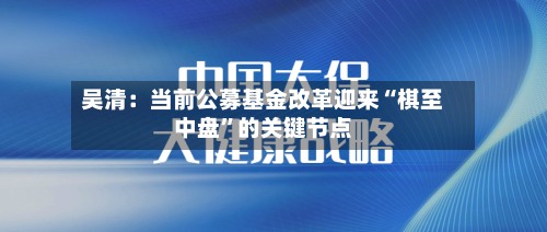 吴清：当前公募基金改革迎来“棋至中盘	”的关键节点-第2张图片