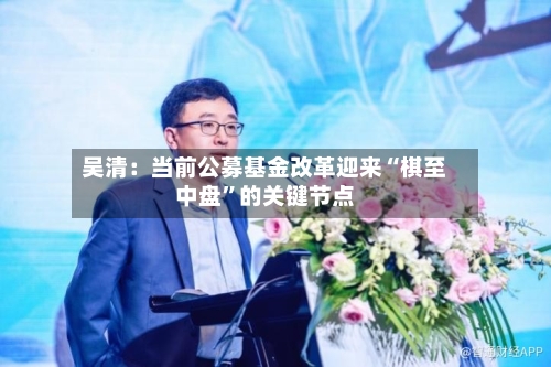 吴清：当前公募基金改革迎来“棋至中盘”的关键节点-第3张图片