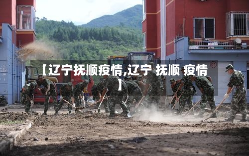 【辽宁抚顺疫情,辽宁 抚顺 疫情】