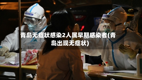 青岛无症状感染2人属早期感染者(青岛出现无症状)-第2张图片