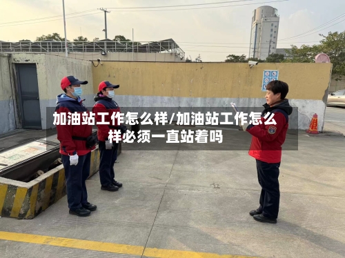 加油站工作怎么样/加油站工作怎么样必须一直站着吗-第3张图片