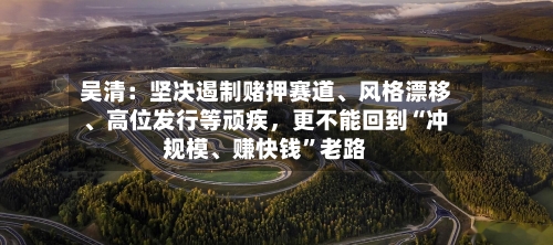 吴清：坚决遏制赌押赛道、风格漂移、高位发行等顽疾，更不能回到“冲规模	、赚快钱	”老路-第2张图片